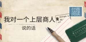 (4071期)某公众号付费阅读:我对一个上层商人说的话(价值500元付费文章)-优优云创网