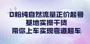 (4075期)0粉纯自然流量正价起号基地实操干货,带你上车实现弯道超车-优优云创网