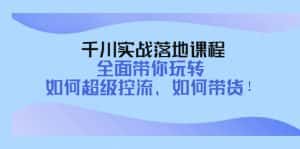 （4084期）千川实战落地课程：全面带你玩转 如何超级控流、如何带货！-优优云创网