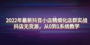 (4117期)2022年最新抖音小店精细化店群实战,抖店无货源,从0到1系统教学-优优云创网