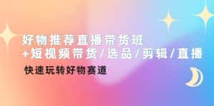 (4133期)好物推荐直播带货班+短视频带货/选品/剪辑/直播,快速玩转好物赛道-优优云创网