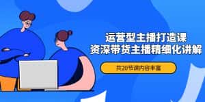 (4183期)月销千万操盘手-运营型主播打造课,资深带货主播精细化讲解(20节课)-优优云创网