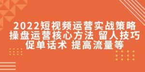 (4204期)2022短视频运营实战策略:操盘运营核心方法 留人技巧促单话术 提高流量等-优优云创网
