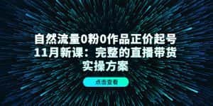 (4386期)自然流量0粉0作品正价起号11月新课:完整的直播带货实操方案!-优优云创网