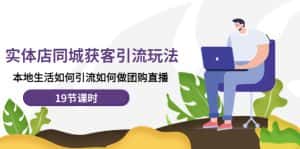 (4407期)实体店同城获客引流玩法,本地生活如何引流如何做团购直播(19节课时)-优优云创网