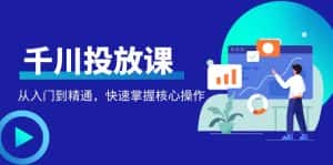 （4412期）千万级直播操盘手带你玩转千川投放：从入门到精通，快速掌握核心操作-优优云创网