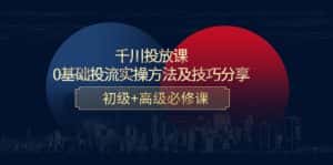 （4249期）千川投放课：0基础投流实操方法及技巧分享，初级+高级必修课-优优云创网