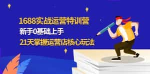 (4421期)1688实战特训营:新手0基础上手,21天掌握运营店核心玩法-优优云创网