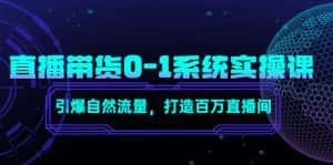 (4447期)直播带货0-1系统实操课,引爆自然流量,打造百万直播间!-优优云创网