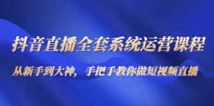 (4458期)抖音直播全套系统运营课程:从新手到大神,手把手教你做直播短视频-优优云创网