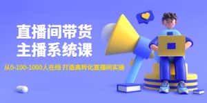 (4461期)直播间带货主播系统课:从0-100-1000人在线 打造高转化直播间实操-优优云创网