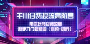 (4466期)千川付费投流高阶训练营:带你玩转付费流量,新手入门到精通(视频+资料)-优优云创网
