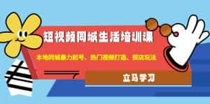 （4467期）短视频同城生活培训课：本地同城暴力起号、热门视频打造、探店玩法-优优云创网
