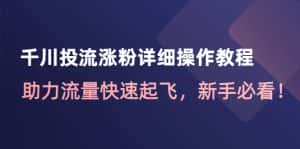 （4485期）千川投流涨粉详细操作教程：助力流量快速起飞，新手必看！-优优云创网