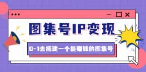 (4489期)图集号IP变现,0-1去搭建一个能赚钱的图集号(文档+资料+视频)无水印-优优云创网
