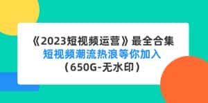 （4500期）《2023短视频运营》最全合集：短视频潮流热浪等你加入（650G-无水印）-优优云创网