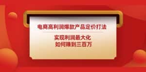 （4505期）电商高利润爆款产品定价打法：实现利润最大化  如何赚到三百万-优优云创网