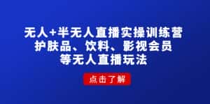 (4510期)无人+半无人直播实操训练营:护肤品、饮料、影视会员等无人直播玩法-优优云创网