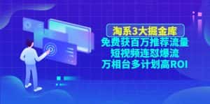 (4527期)淘系3大掘金库:免费获百万推荐流量+短视频连怼爆流+万相台多计划高ROI-优优云创网