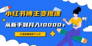 (4532期)小红书博主变现课:打造能赚钱的个人IP,从新手到月入10000+(9节课)-优优云创网