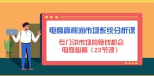 （4572期）电商高利润市场系统分析课：专门讲市场的赚钱机会，电商必看（23节课）-优优云创网