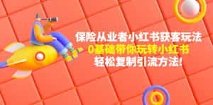 （4575期）保险从业者的小红书获客玩法：0基础带你玩转小红书  轻松复制引流方法-优优云创网
