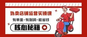 （4578期）外卖店铺运营实操课：有单量-有利润-能省钱，核心秘籍无保留分享-优优云创网