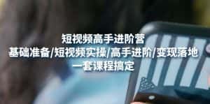 (4582期)短视频高手进阶营:基础准备/短视频实操/高手进阶/变现落地,一套搞定-优优云创网