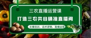 (4581期)三农直播运营课:打造三农类目精准直播间,主播培训、话术逻辑、直播运营-优优云创网