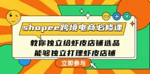 （4588期）shopee跨境电商必修课：教你独立给虾皮店铺选品，能够独立打理虾皮店铺-优优云创网