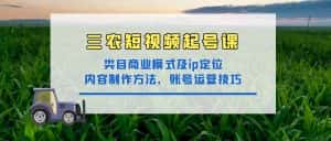 （4590期）三农短视频起号课：三农类目商业模式及ip定位，内容制作方法，账号运营技巧-优优云创网