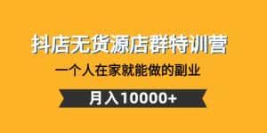 (4609期)抖店无货源店群特训营:一个人在家就能做的副业,月入10000+-优优云创网
