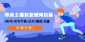 （4610期）带货主播教您如何拉新：0粉号/老号节奏/话术/播感/流量，实操分享！-优优云创网