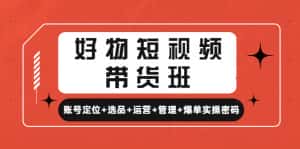 （4613期）好物短视频带货班：账号定位+选品+运营+管理+爆单实操密码！-优优云创网