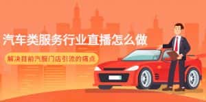 （4624期）汽车类服务行业直播怎么做，解决目前汽服门店引流的痛点-优优云创网