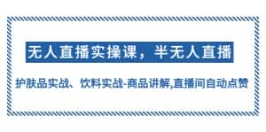 (4623期)无人直播实操,半无人直播、护肤品实战、饮料实战-商品讲解,直播间自动点赞-优优云创网