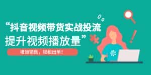 (4649期)抖音视频带货实战投流,提升视频播放量,增加销售轻松出单!-优优云创网