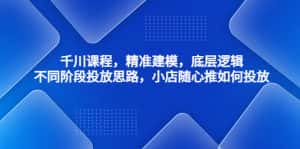（4654期）千川课程，精准建模，底层逻辑，不同阶段投放思路，小店随心推如何投放-优优云创网