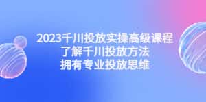 （4667期）2023千川投放实操高级课程：了解千川投放方法，拥有专业投放思维-优优云创网