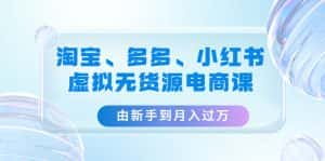 （4669期）淘宝、多多、小红书-虚拟无货源电商课：由新手到月入过万（3套课程）-优优云创网