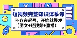 (4672期)短视频完整知识体系课,不存在起号,开始就爆发(图文+短视频+直播)-优优云创网