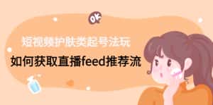 （4680期）短视频护肤类起号玩法：如何获取直播feed推荐流！-优优云创网