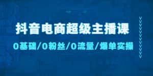 (4695期)抖音电商超级主播课:0基础、0粉丝、0流量、爆单实操!-优优云创网