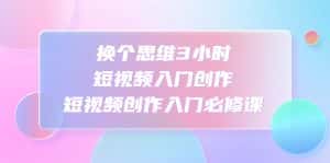(4703期)换个思维3小时短视频入门创作,短视频创作入门必修课-优优云创网