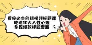 （4704期）看完必会的短视频标题课，吃透10大人性心理，拿捏爆款标题套路-优优云创网