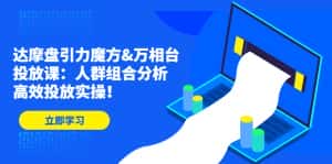 (4709期)达摩盘引力魔方&万相台投放课:人群组合分析,高效投放实操!-优优云创网