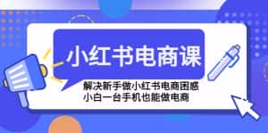 (4737期)小红书电商课程,解决新手做小红书电商困惑,小白一台手机也能做电商-优优云创网