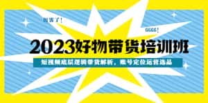 （4754期）2023好物带货培训班：短视频底层逻辑带货解析，账号定位运营选品-优优云创网