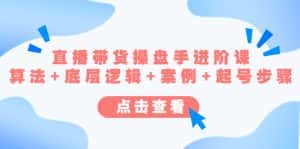 (4771期)直播带货/操盘手/进阶课,算法+底层逻辑+案例+起号步骤-优优云创网
