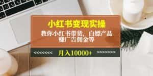 (4780期)小红书变现实操:教你小红书带货,白嫖产品,赚广告佣金等,月入10000+-优优云创网